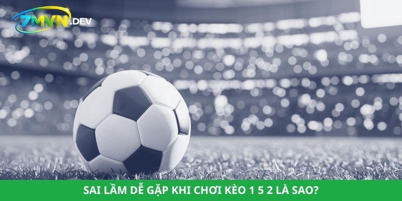Sai lầm dễ gặp khi chơi kèo 1 5 2 là sao?