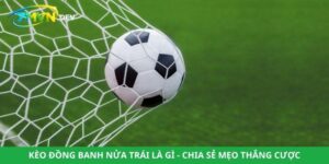 Kèo Đồng Banh Nửa Trái Là Gì - Chia Sẻ Mẹo Thắng Cược